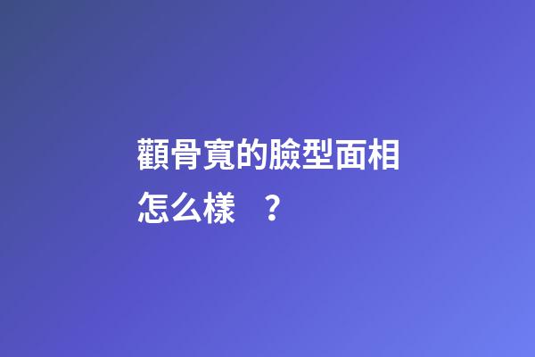 顴骨寬的臉型面相怎么樣？